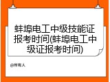 蚌埠电工中级技能证报考时间(蚌埠电工中级证报考时间)