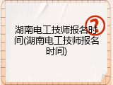 湖南电工技师报名时间(湖南电工技师报名时间)