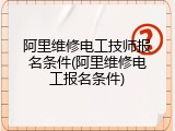 阿里维修电工技师报名条件(阿里维修电工报名条件)