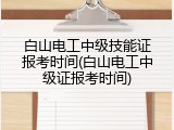 白山电工中级技能证报考时间(白山电工中级证报考时间)