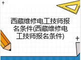 西藏维修电工技师报名条件(西藏维修电工技师报名条件)