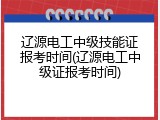 辽源电工中级技能证报考时间(辽源电工中级证报考时间)