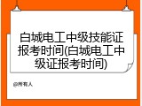 白城电工中级技能证报考时间(白城电工中级证报考时间)