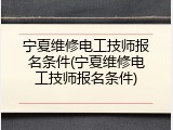 宁夏维修电工技师报名条件(宁夏维修电工技师报名条件)