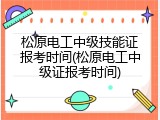 松原电工中级技能证报考时间(松原电工中级证报考时间)