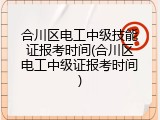 合川区电工中级技能证报考时间(合川区电工中级证报考时间)