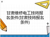甘肃维修电工技师报名条件(甘肃技师报名条件)