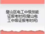 璧山区电工中级技能证报考时间(璧山电工中级证报考时间)