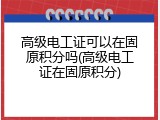 高级电工证可以在固原积分吗(高级电工证在固原积分)