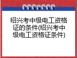 绍兴考中级电工资格证的条件(绍兴考中级电工资格证条件)