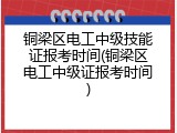 铜梁区电工中级技能证报考时间(铜梁区电工中级证报考时间)