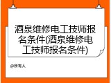 酒泉维修电工技师报名条件(酒泉维修电工技师报名条件)