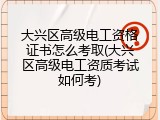 大兴区高级电工资格证书怎么考取(大兴区高级电工资质考试如何考)