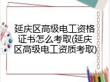 延庆区高级电工资格证书怎么考取(延庆区高级电工资质考取)