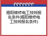 揭阳维修电工技师报名条件(揭阳维修电工技师报名条件)