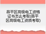 昌平区高级电工资格证书怎么考取(昌平区高级电工资质考取)