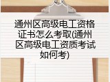 通州区高级电工资格证书怎么考取(通州区高级电工资质考试如何考)