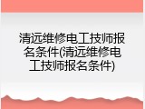清远维修电工技师报名条件(清远维修电工技师报名条件)