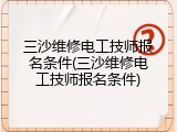三沙维修电工技师报名条件(三沙维修电工技师报名条件)