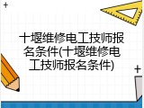 十堰维修电工技师报名条件(十堰维修电工技师报名条件)