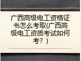 广西高级电工资格证书怎么考取(广西高级电工资质考试如何考？)