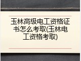 玉林高级电工资格证书怎么考取(玉林电工资格考取)