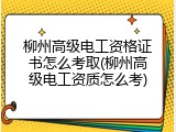 柳州高级电工资格证书怎么考取(柳州高级电工资质怎么考)