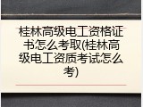 桂林高级电工资格证书怎么考取(桂林高级电工资质考试怎么考)