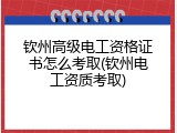 钦州高级电工资格证书怎么考取(钦州电工资质考取)