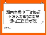 渭南高级电工资格证书怎么考取(渭南高级电工资质考取)