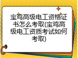宝鸡高级电工资格证书怎么考取(宝鸡高级电工资质考试如何考取)