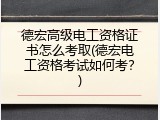 德宏高级电工资格证书怎么考取(德宏电工资格考试如何考？)