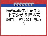 陕西高级电工资格证书怎么考取(陕西高级电工资质如何考取)