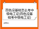 百色没基础怎么考中级电工证(百色没基础考中级电工证)