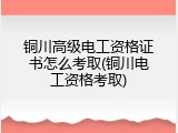 铜川高级电工资格证书怎么考取(铜川电工资格考取)