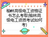 榆林高级电工资格证书怎么考取(榆林高级电工资质考试如何考)