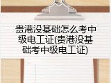 贵港没基础怎么考中级电工证(贵港没基础考中级电工证)