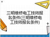 三明维修电工技师报名条件(三明维修电工技师报名条件)