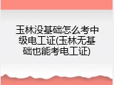 玉林没基础怎么考中级电工证(玉林无基础也能考电工证)