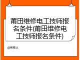 莆田维修电工技师报名条件(莆田维修电工技师报名条件)