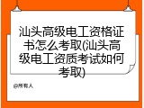 汕头高级电工资格证书怎么考取(汕头高级电工资质考试如何考取)