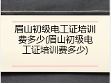 眉山初级电工证培训费多少(眉山初级电工证培训费多少)