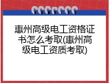 惠州高级电工资格证书怎么考取(惠州高级电工资质考取)