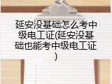延安没基础怎么考中级电工证(延安没基础也能考中级电工证)