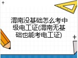 渭南没基础怎么考中级电工证(渭南无基础也能考电工证)