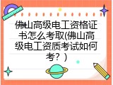 佛山高级电工资格证书怎么考取(佛山高级电工资质考试如何考？)