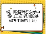 铜川没基础怎么考中级电工证(铜川没基础考中级电工证)