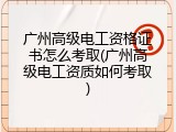 广州高级电工资格证书怎么考取(广州高级电工资质如何考取)