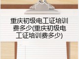 重庆初级电工证培训费多少(重庆初级电工证培训费多少)