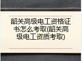 韶关高级电工资格证书怎么考取(韶关高级电工资质考取)